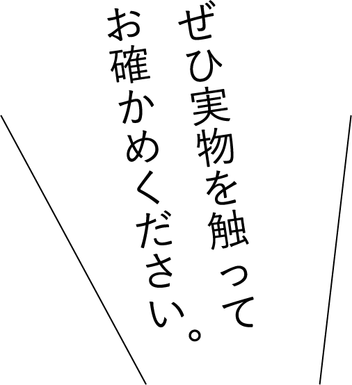 ぜひ実物を触ってお確かめください。